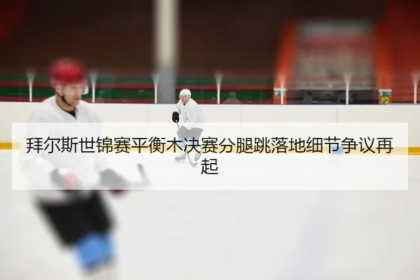 拜尔斯世锦赛平衡木决赛分腿跳落地细节争议再起